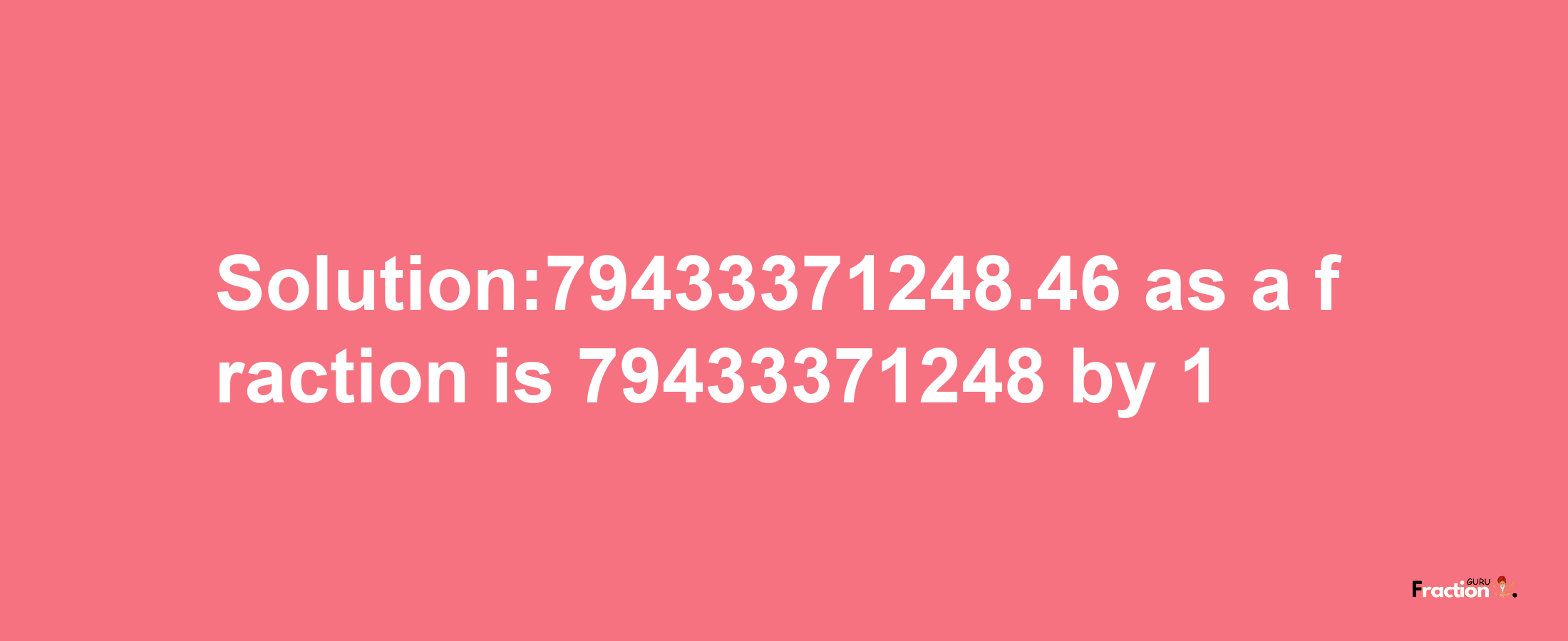 Solution:79433371248.46 as a fraction is 79433371248/1