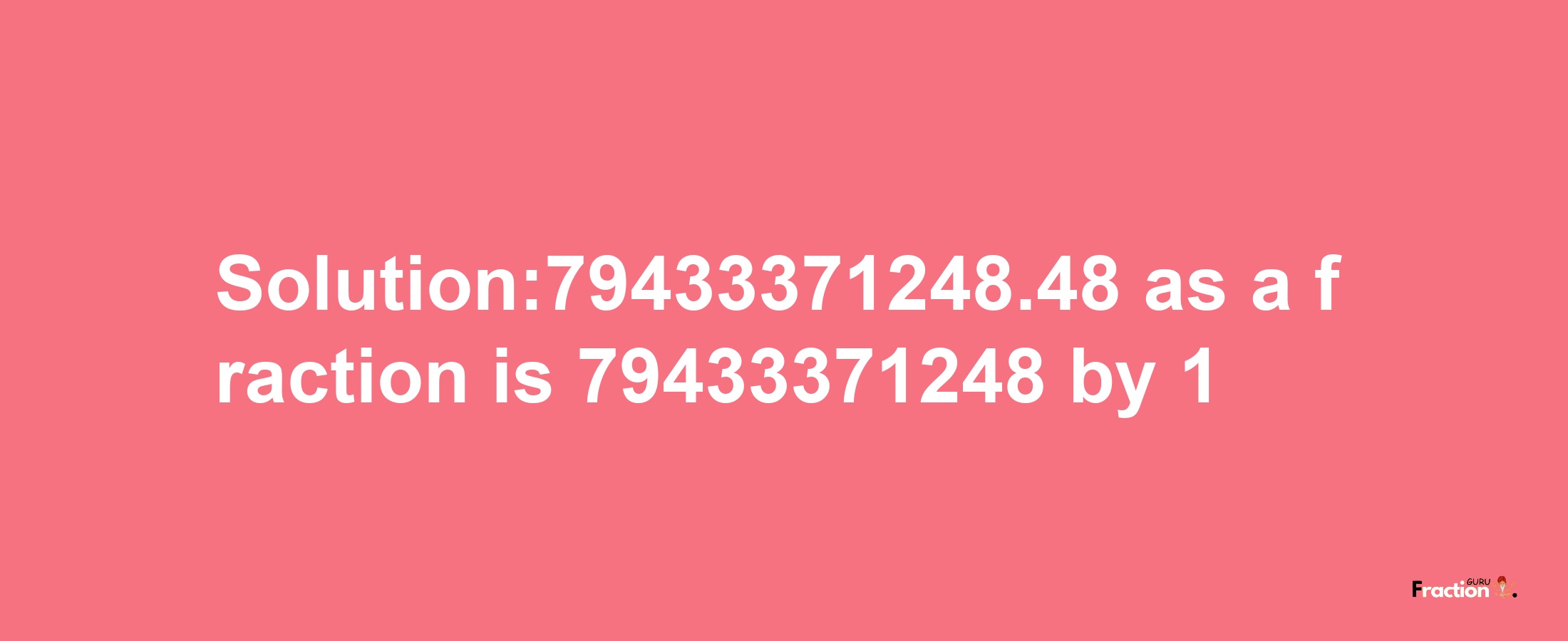 Solution:79433371248.48 as a fraction is 79433371248/1