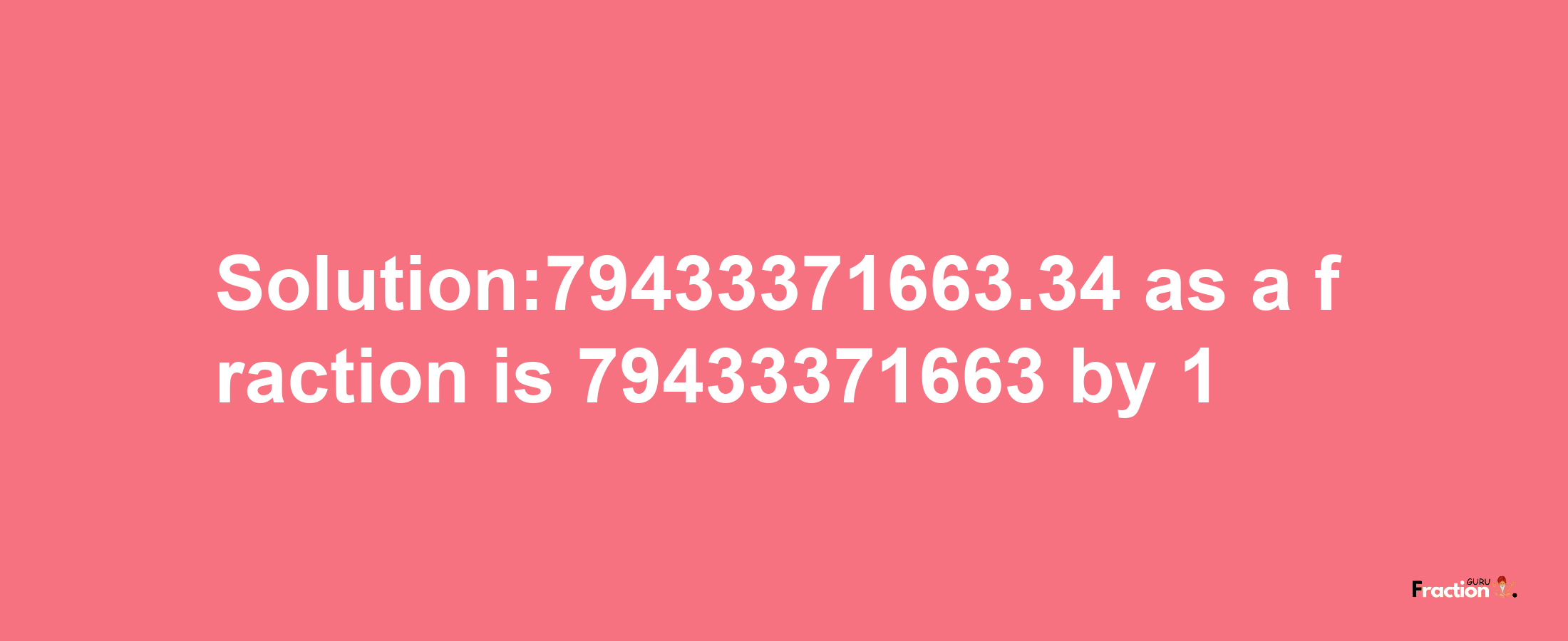 Solution:79433371663.34 as a fraction is 79433371663/1