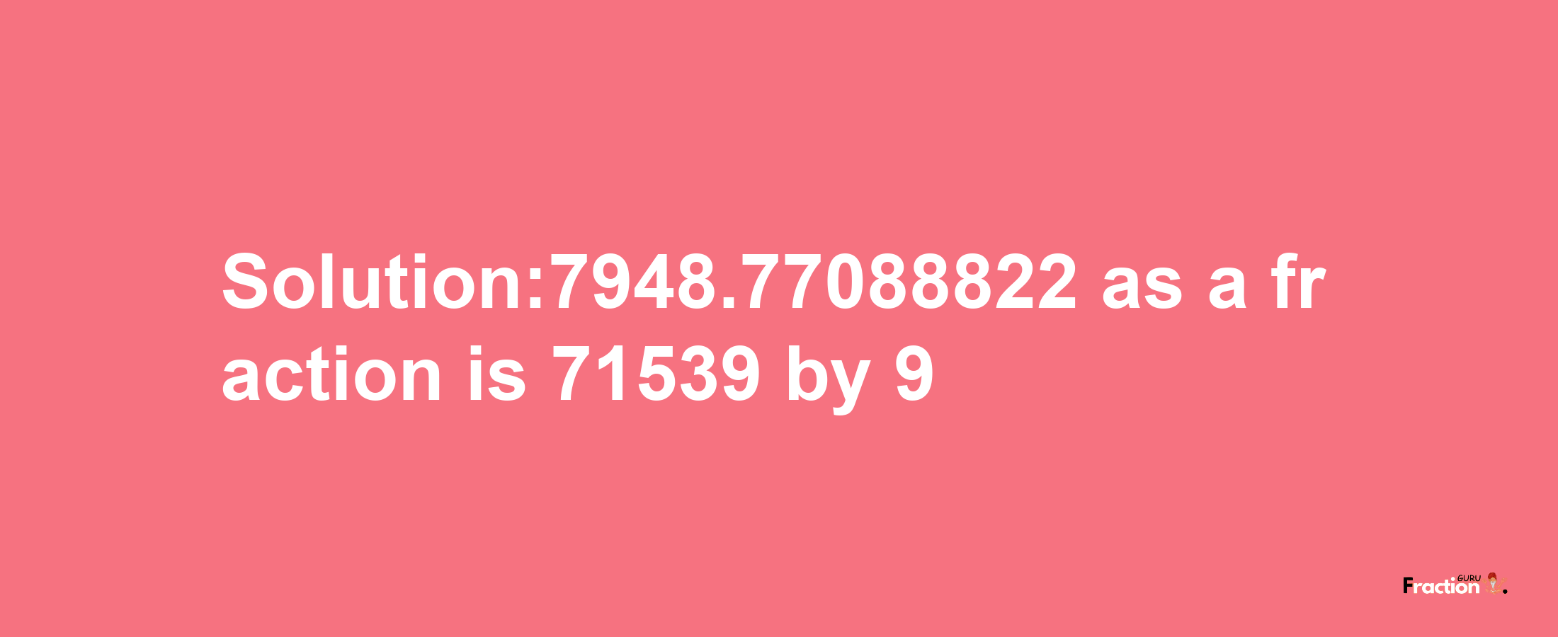 Solution:7948.77088822 as a fraction is 71539/9