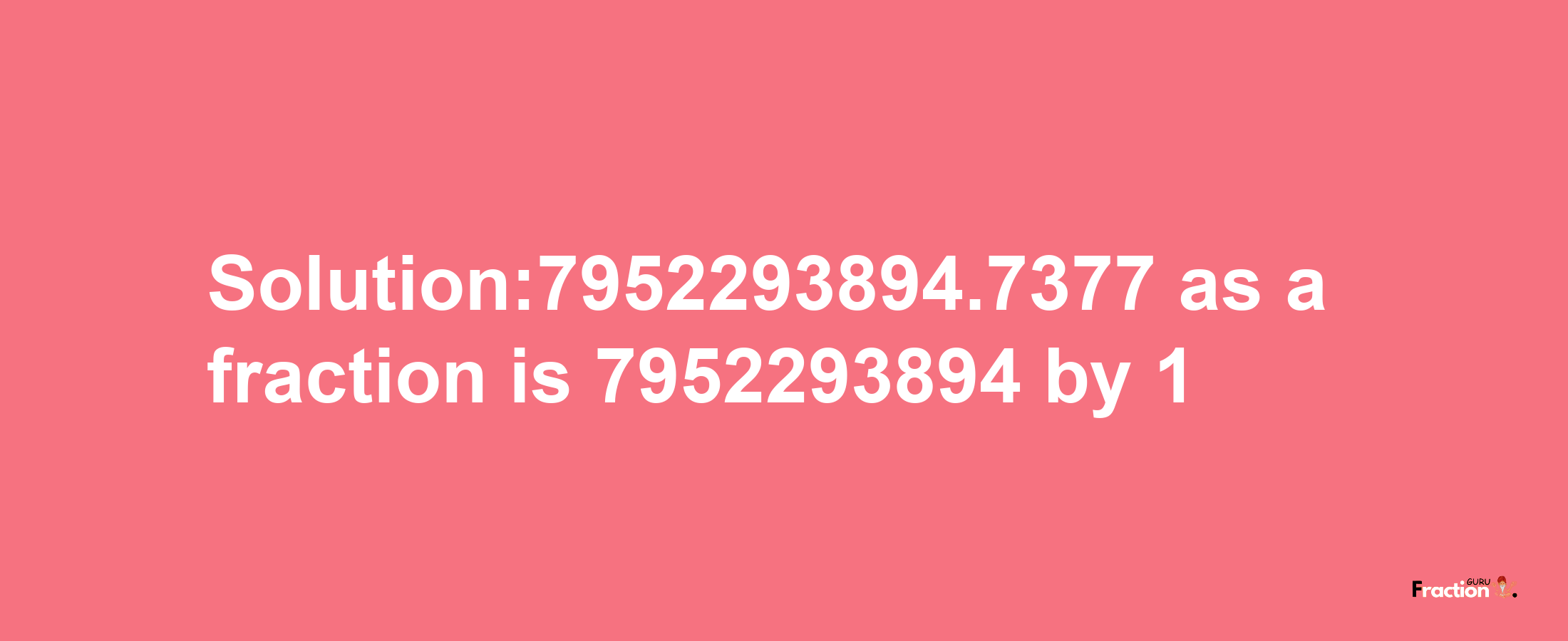 Solution:7952293894.7377 as a fraction is 7952293894/1