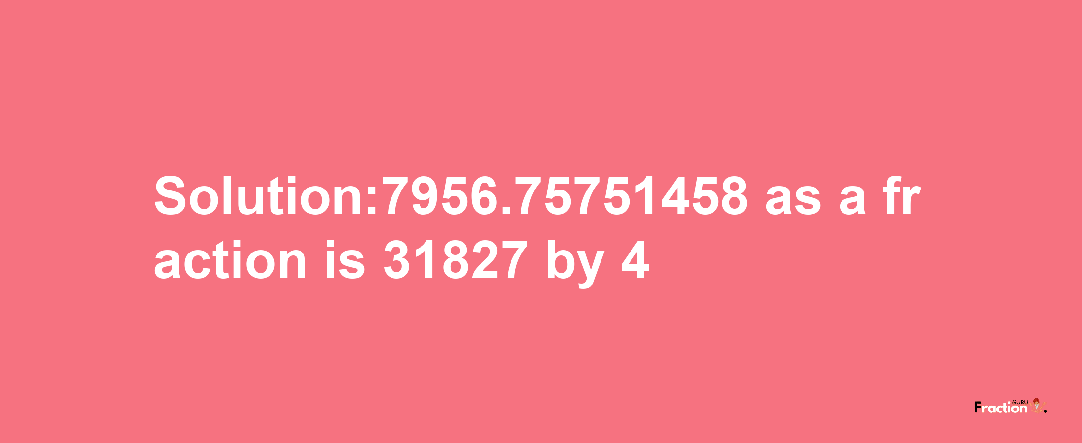 Solution:7956.75751458 as a fraction is 31827/4