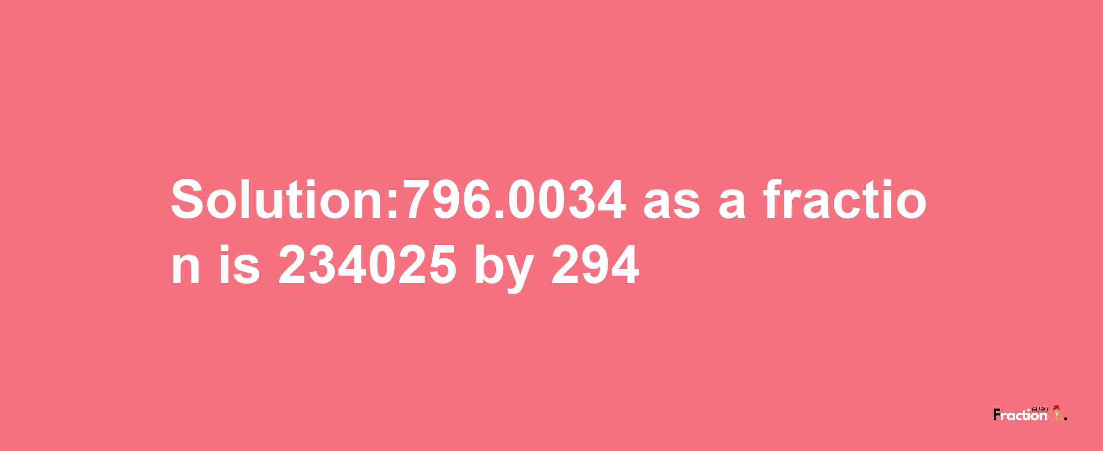 Solution:796.0034 as a fraction is 234025/294