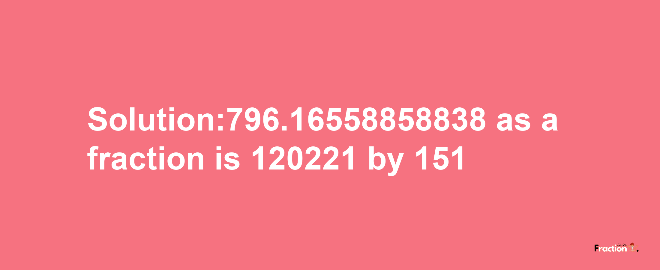 Solution:796.16558858838 as a fraction is 120221/151