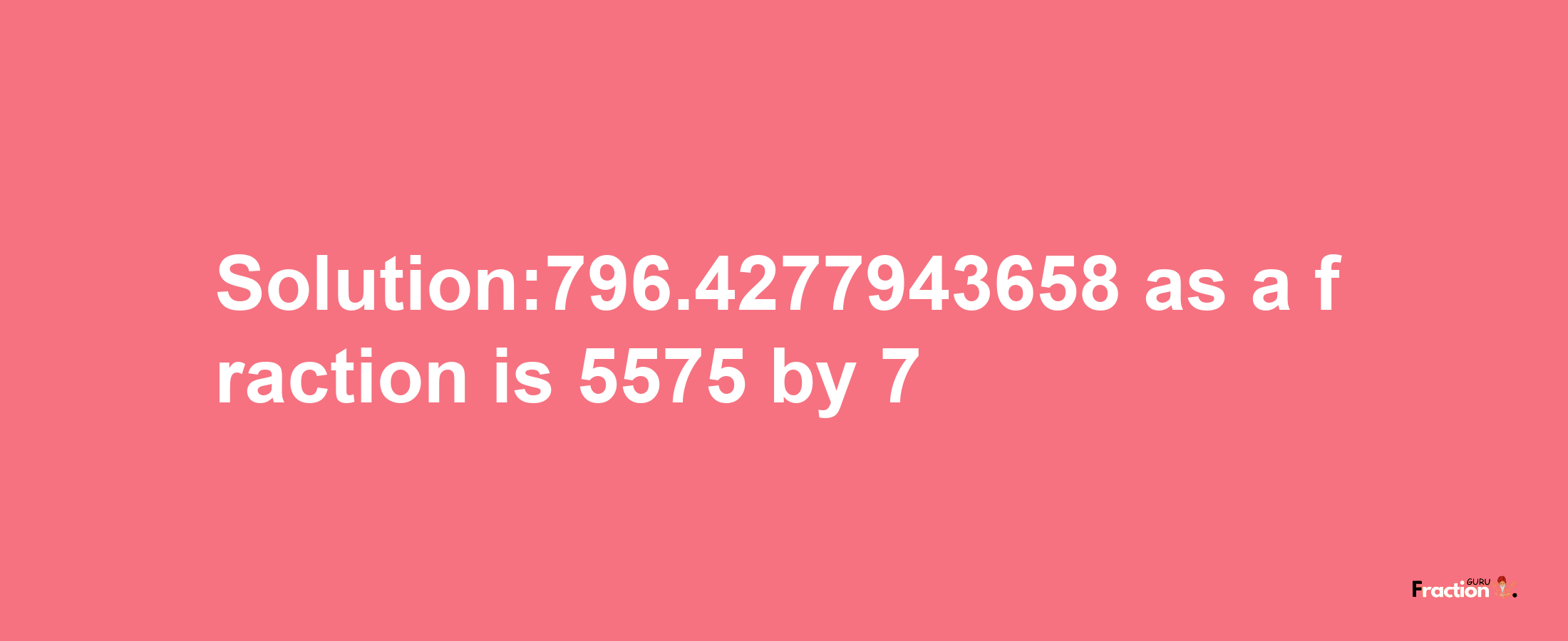 Solution:796.4277943658 as a fraction is 5575/7