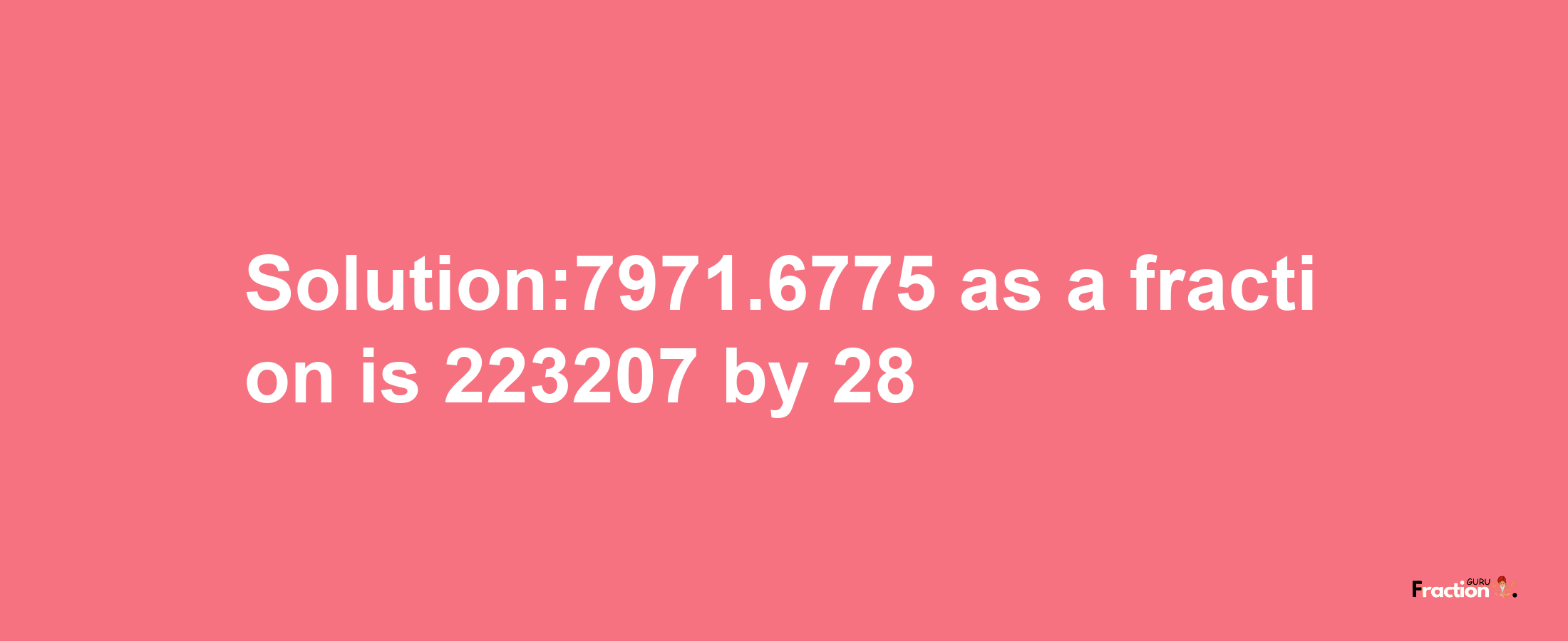 Solution:7971.6775 as a fraction is 223207/28