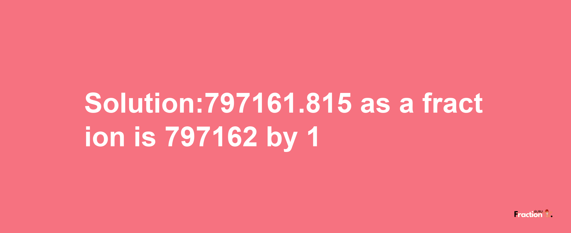 Solution:797161.815 as a fraction is 797162/1