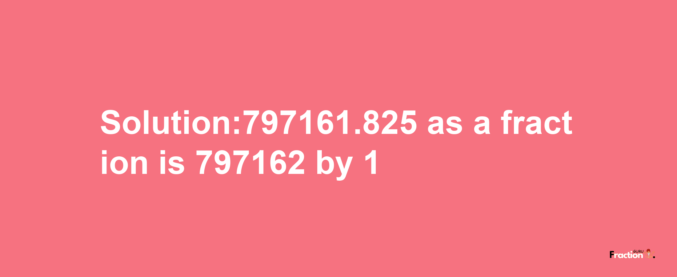 Solution:797161.825 as a fraction is 797162/1