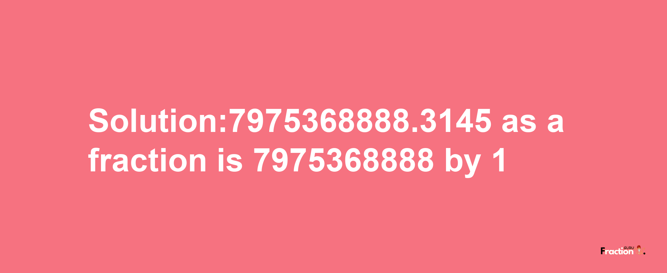 Solution:7975368888.3145 as a fraction is 7975368888/1