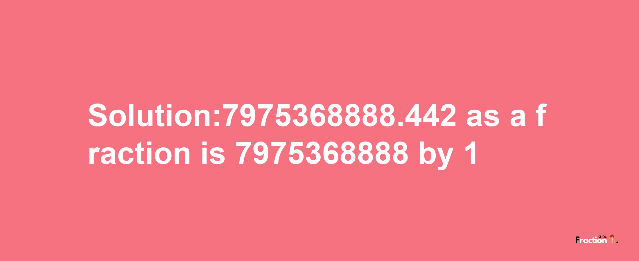 Solution:7975368888.442 as a fraction is 7975368888/1