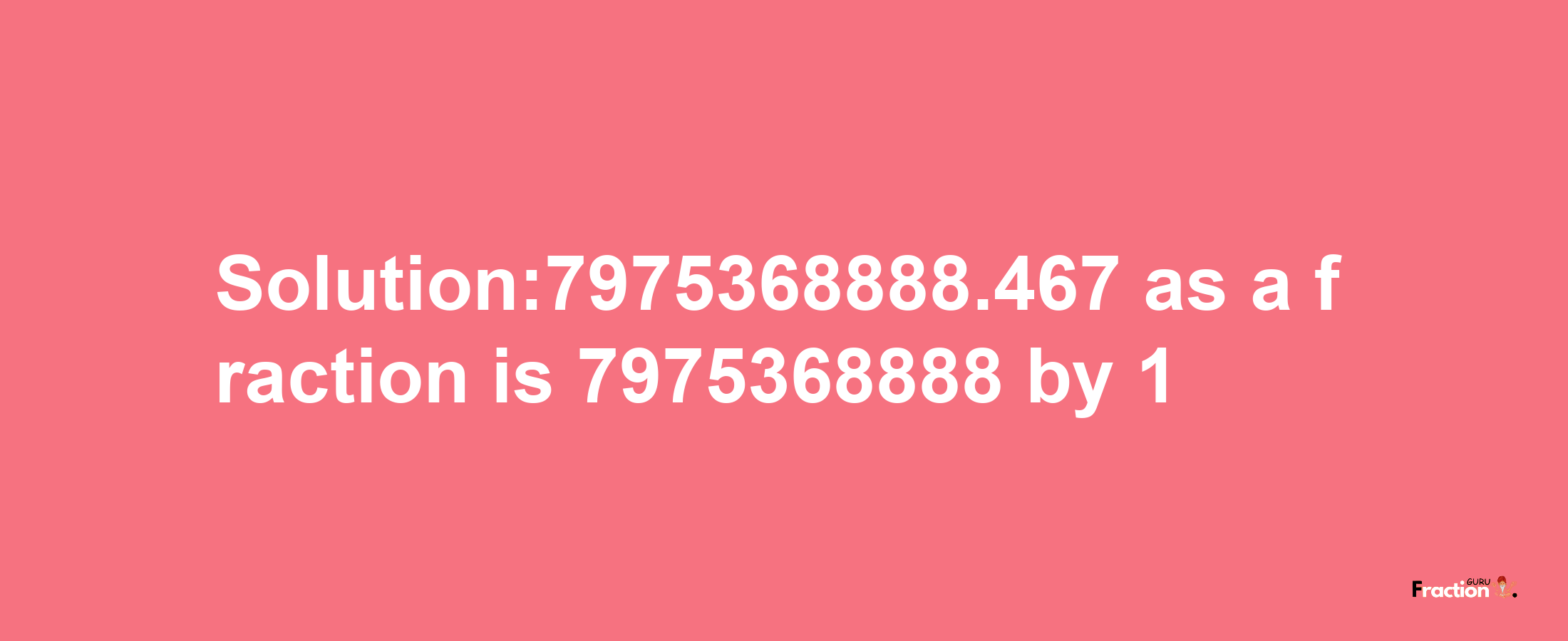 Solution:7975368888.467 as a fraction is 7975368888/1