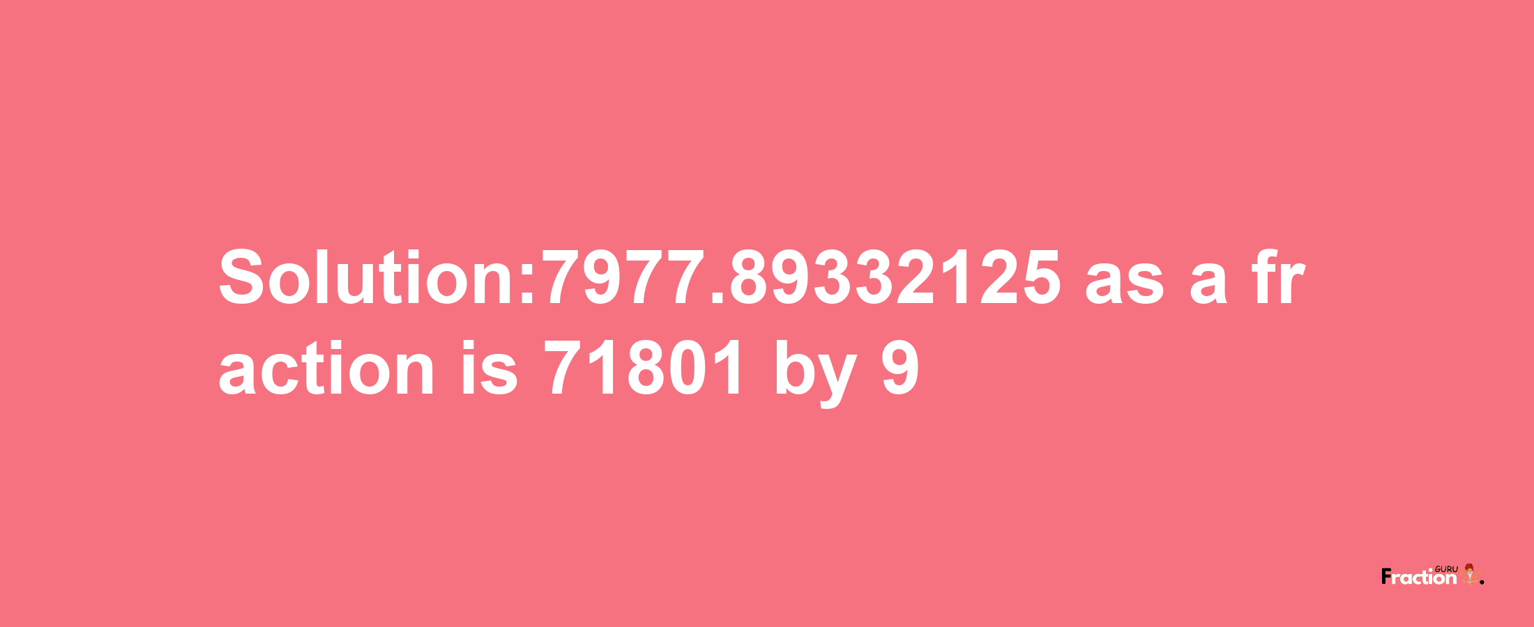 Solution:7977.89332125 as a fraction is 71801/9