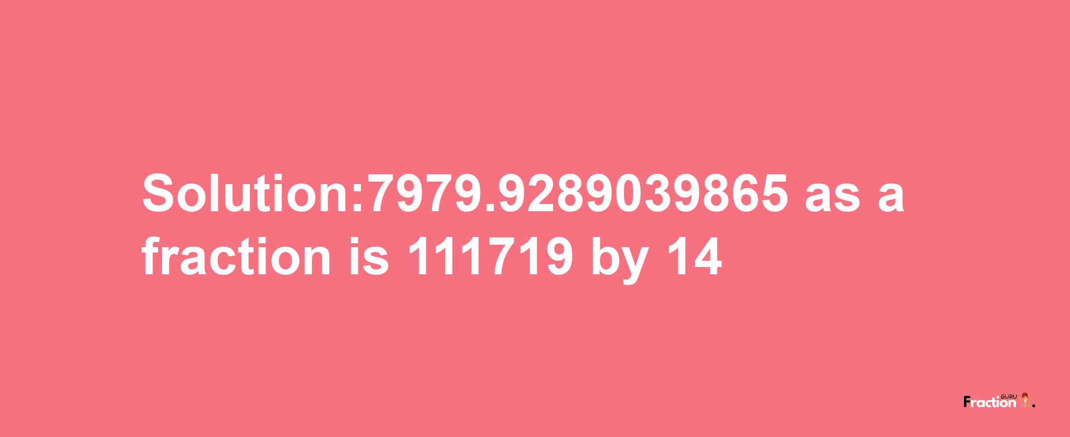 Solution:7979.9289039865 as a fraction is 111719/14