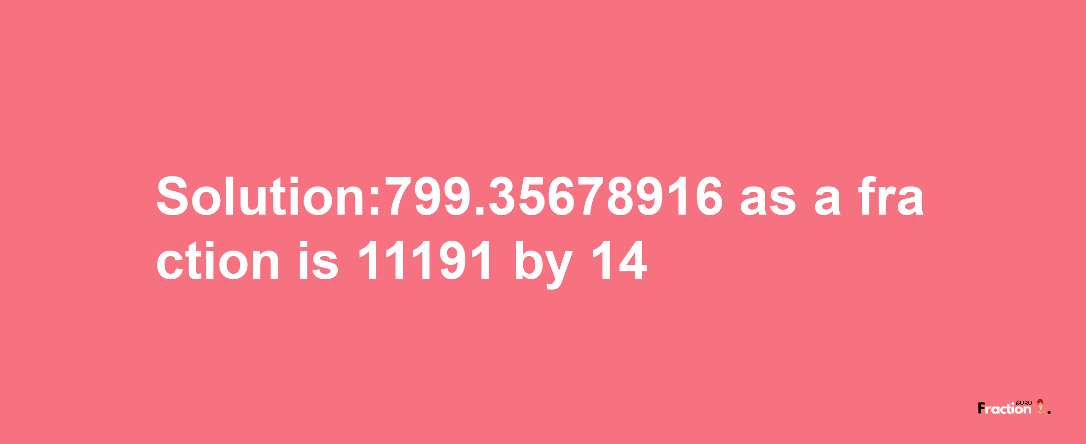 Solution:799.35678916 as a fraction is 11191/14