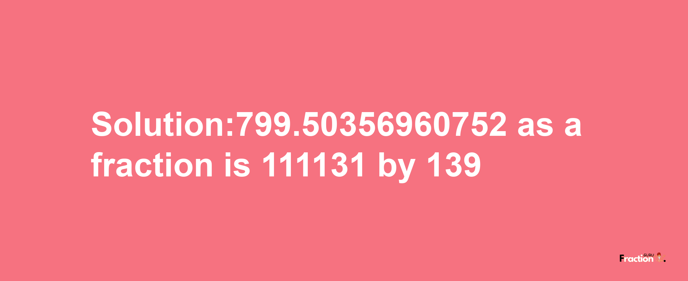 Solution:799.50356960752 as a fraction is 111131/139