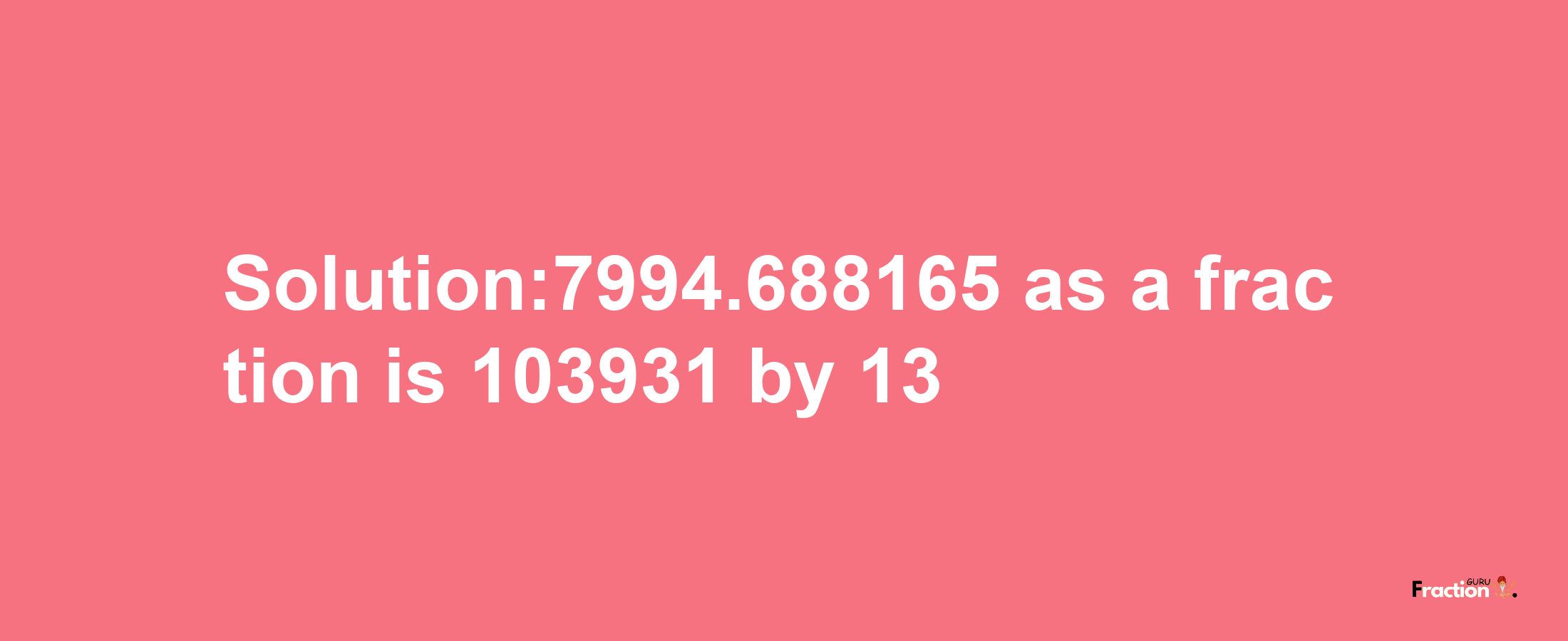 Solution:7994.688165 as a fraction is 103931/13