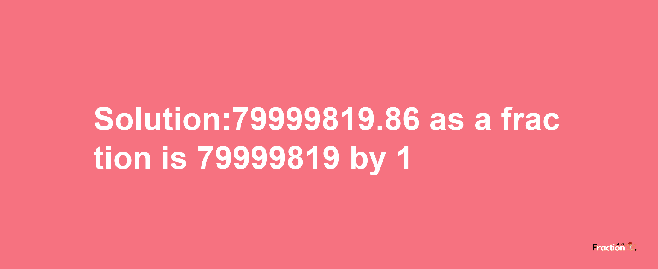 Solution:79999819.86 as a fraction is 79999819/1