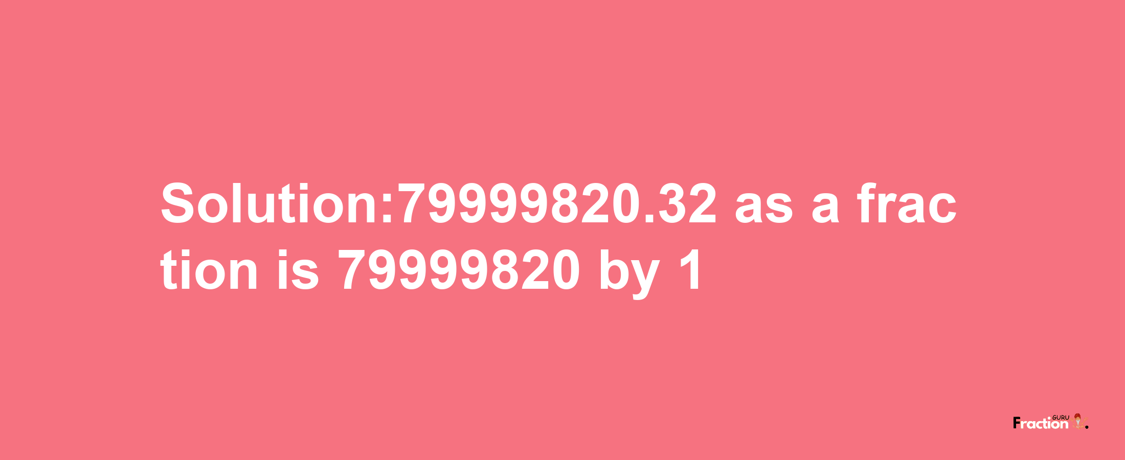 Solution:79999820.32 as a fraction is 79999820/1