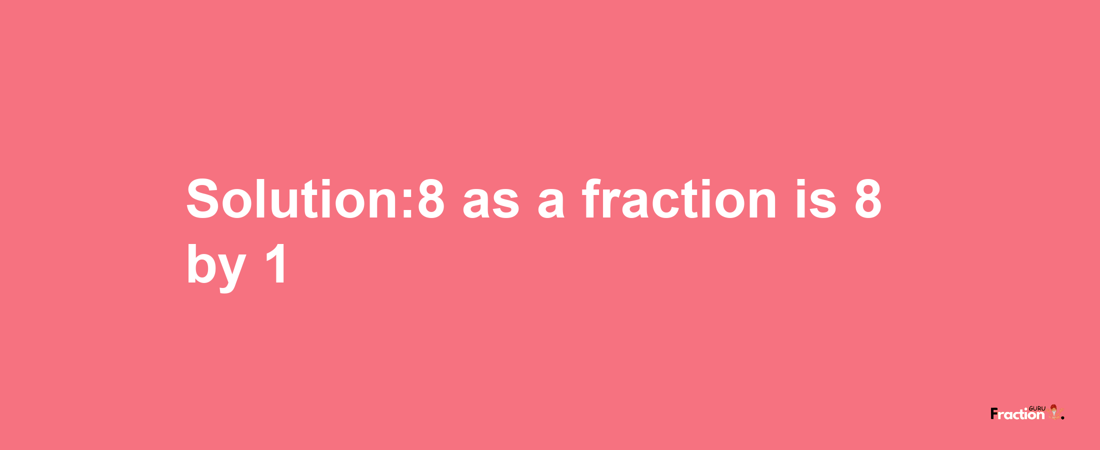 Solution:8 as a fraction is 8/1