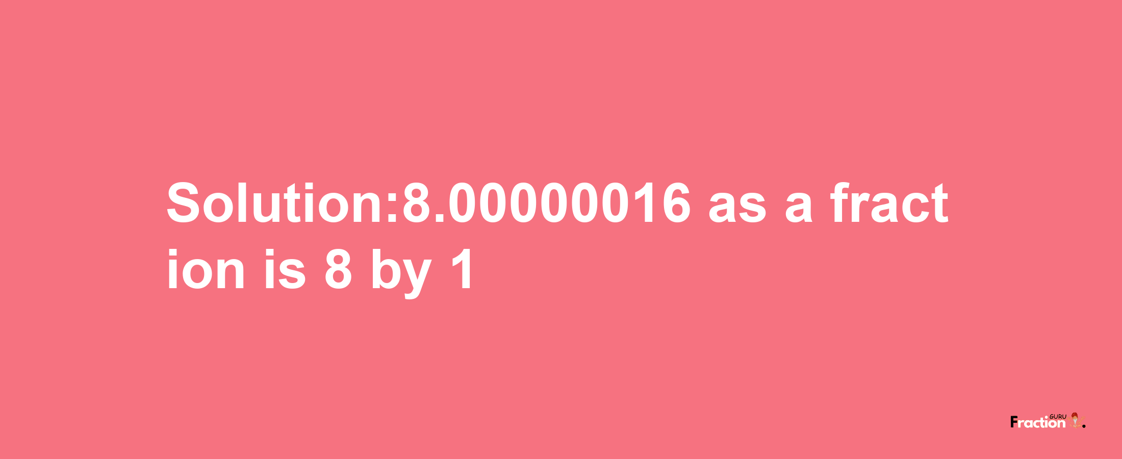 Solution:8.00000016 as a fraction is 8/1