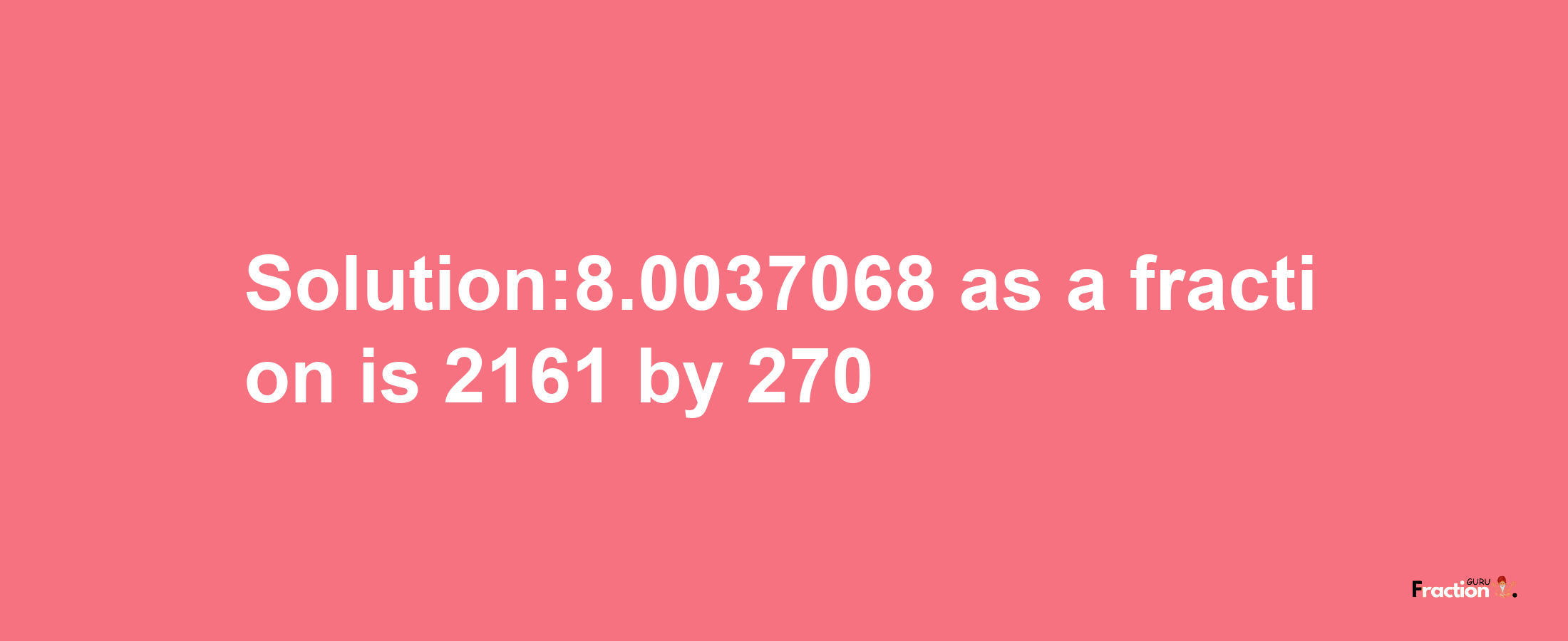 Solution:8.0037068 as a fraction is 2161/270