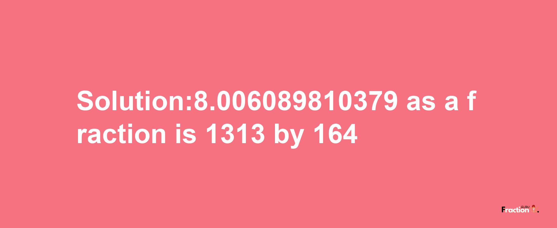 Solution:8.006089810379 as a fraction is 1313/164