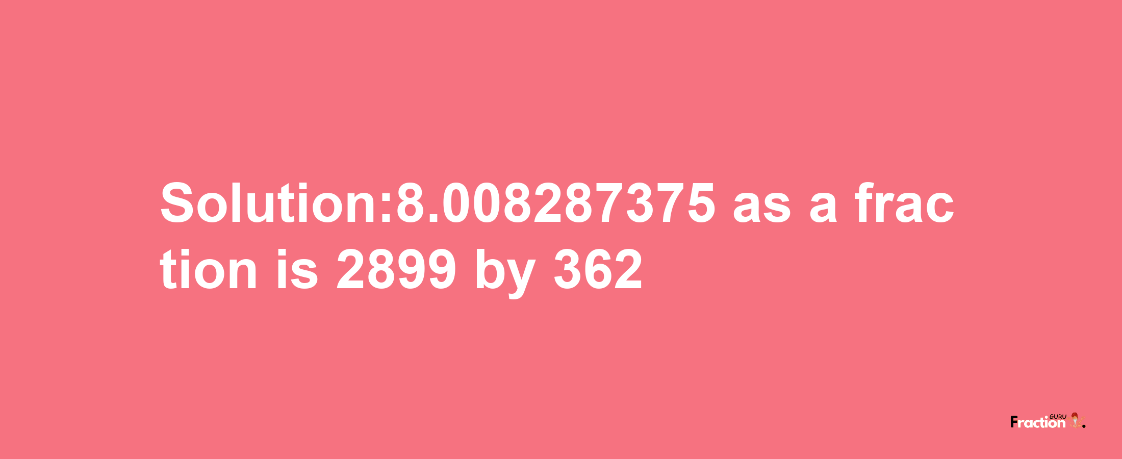 Solution:8.008287375 as a fraction is 2899/362