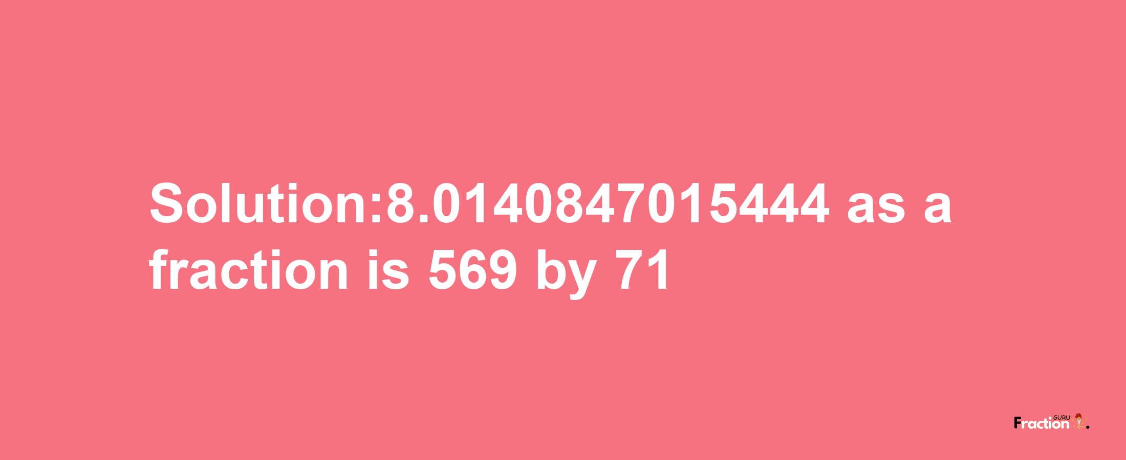 Solution:8.0140847015444 as a fraction is 569/71