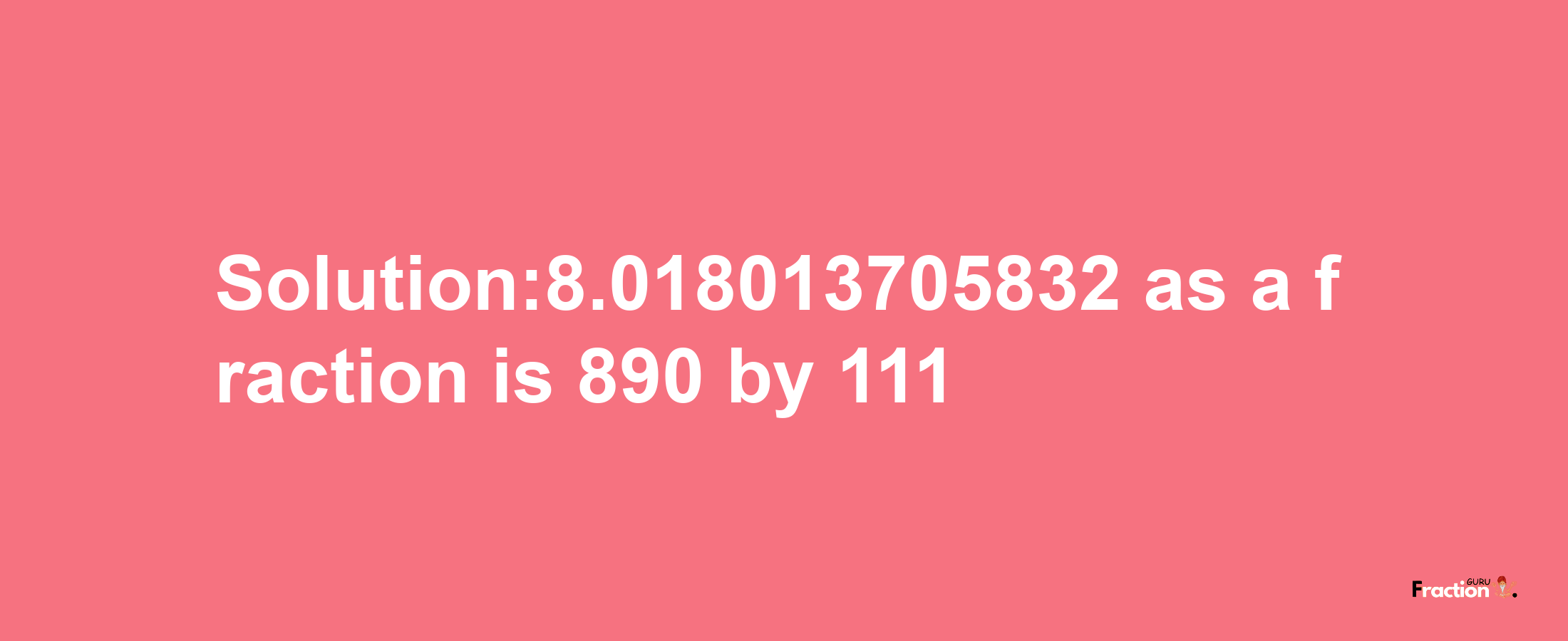 Solution:8.018013705832 as a fraction is 890/111