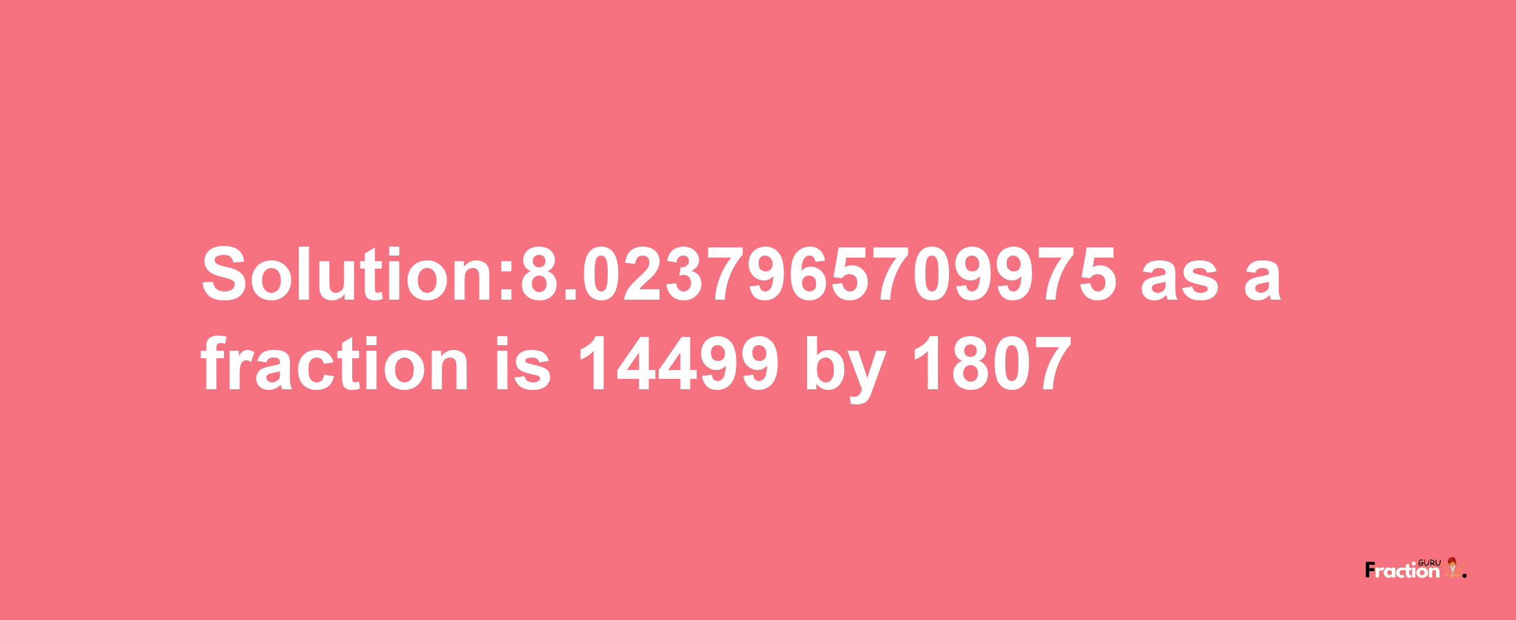 Solution:8.0237965709975 as a fraction is 14499/1807