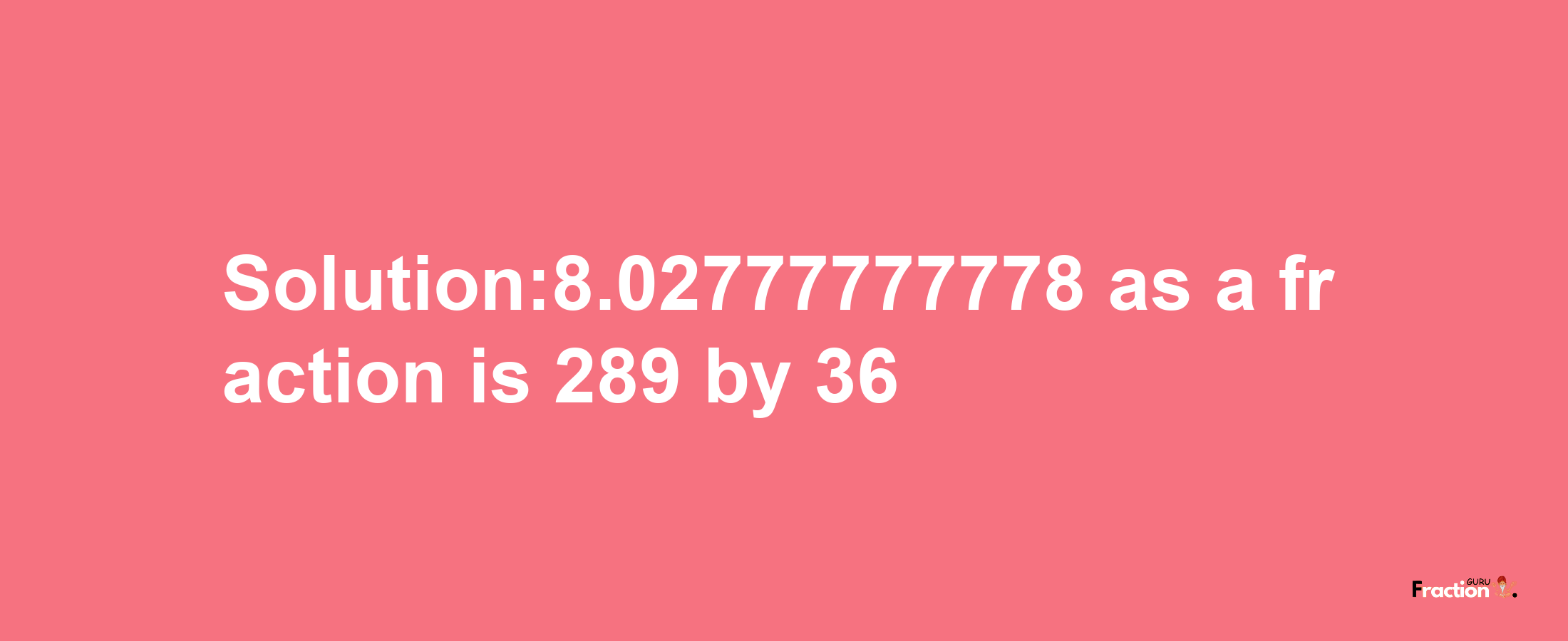 Solution:8.02777777778 as a fraction is 289/36