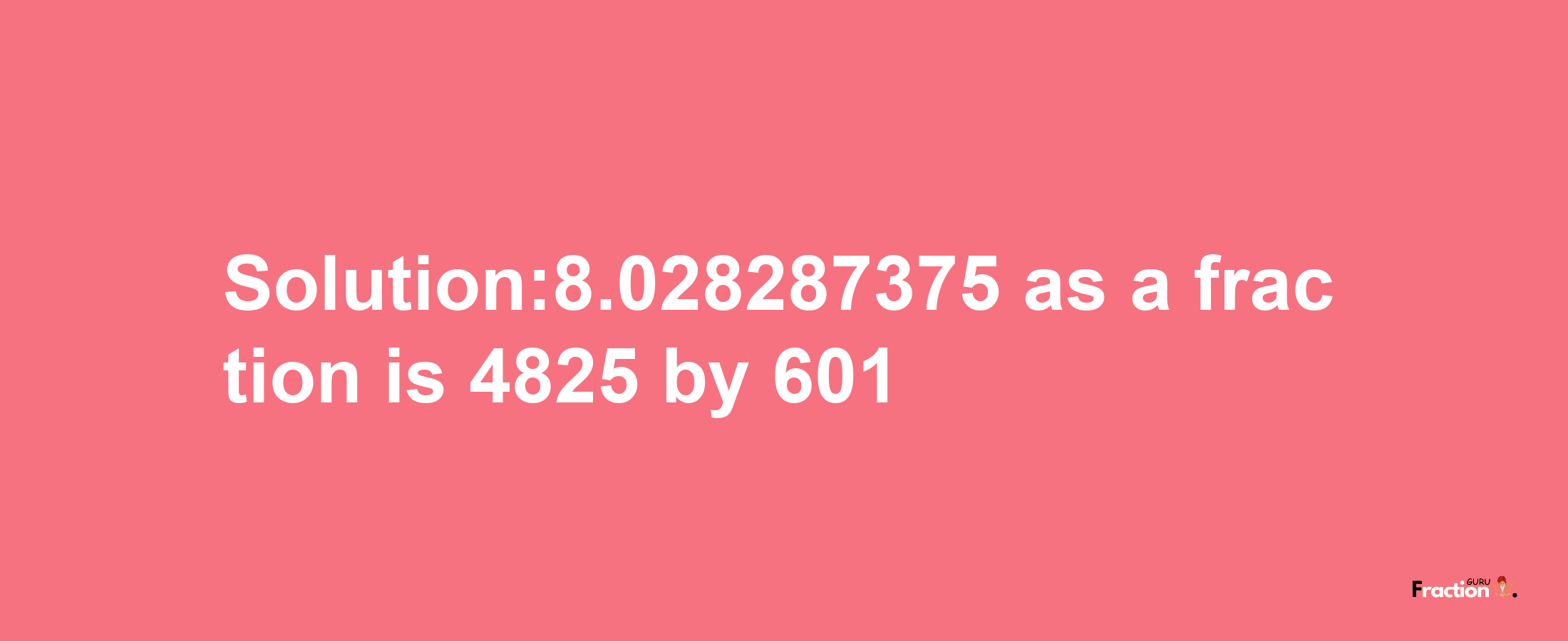 Solution:8.028287375 as a fraction is 4825/601