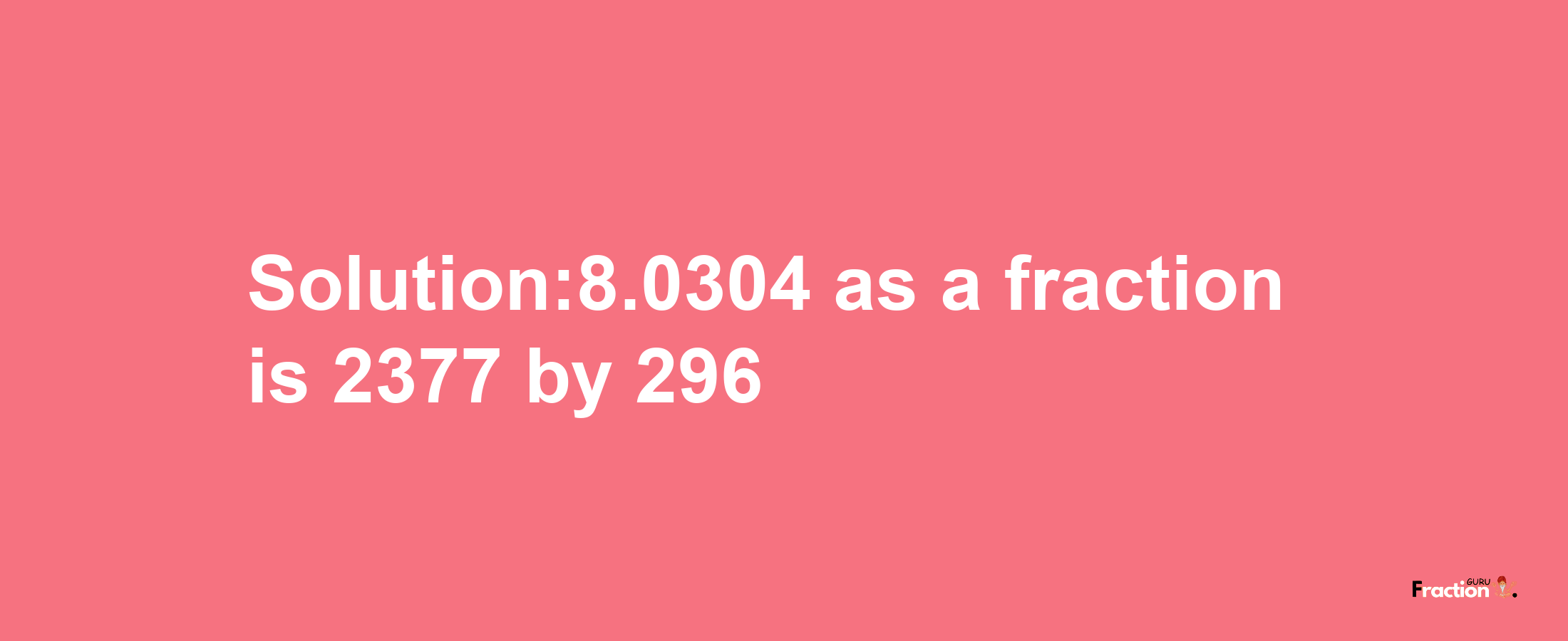 Solution:8.0304 as a fraction is 2377/296