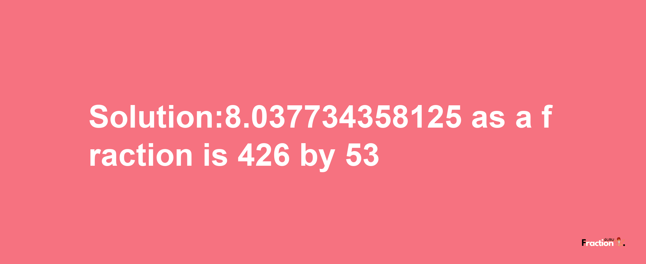 Solution:8.037734358125 as a fraction is 426/53