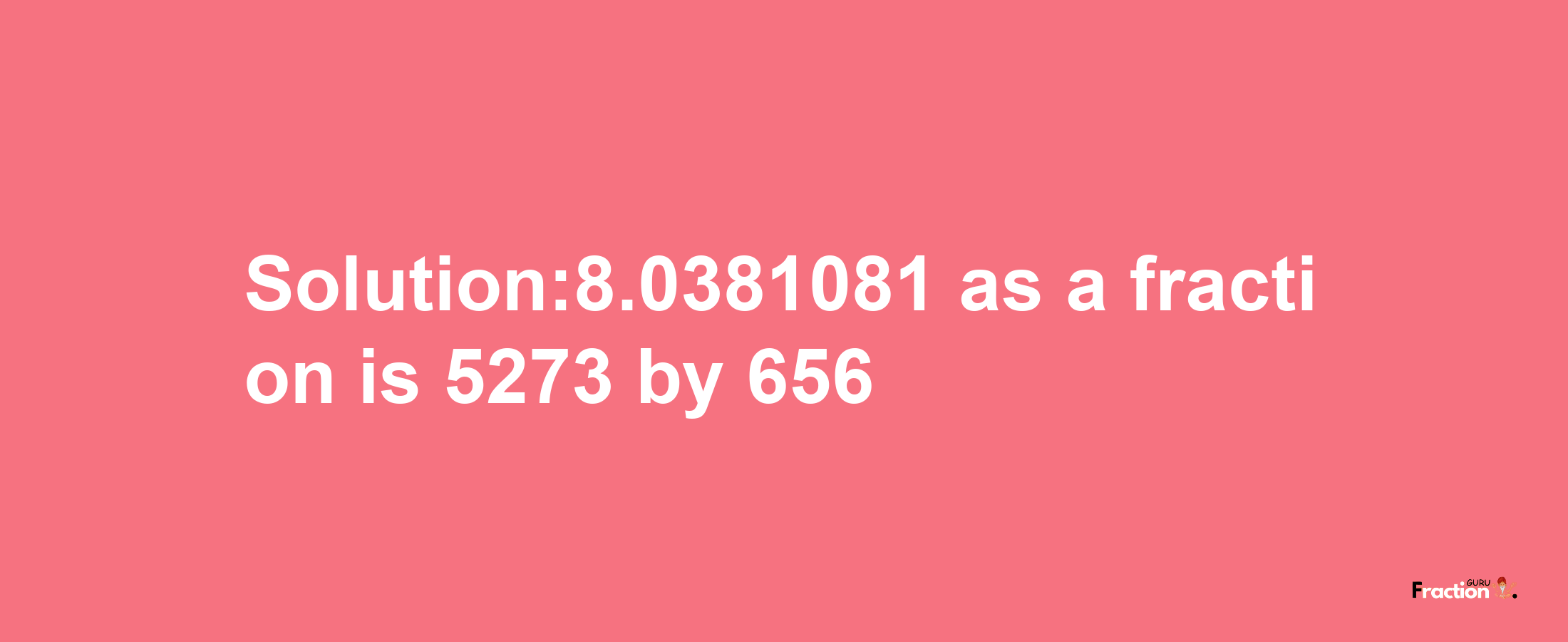 Solution:8.0381081 as a fraction is 5273/656