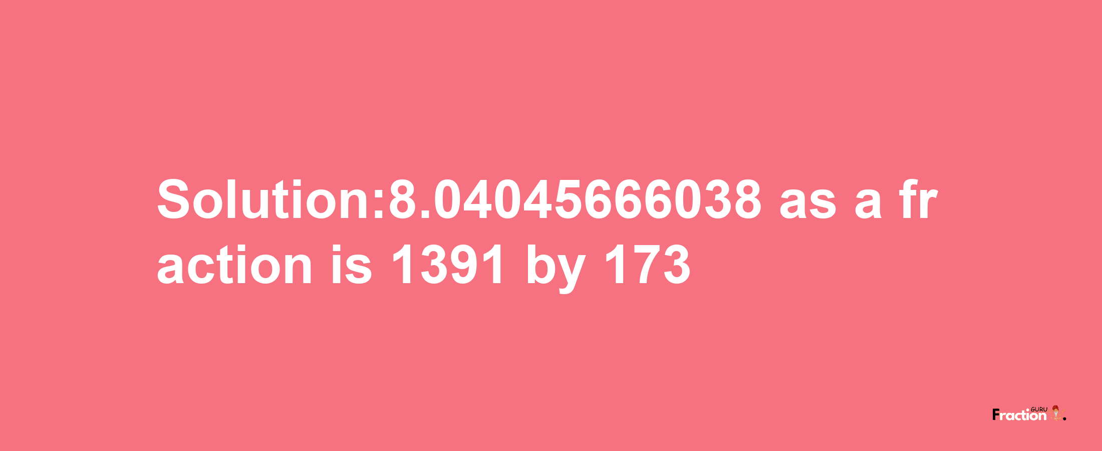 Solution:8.04045666038 as a fraction is 1391/173