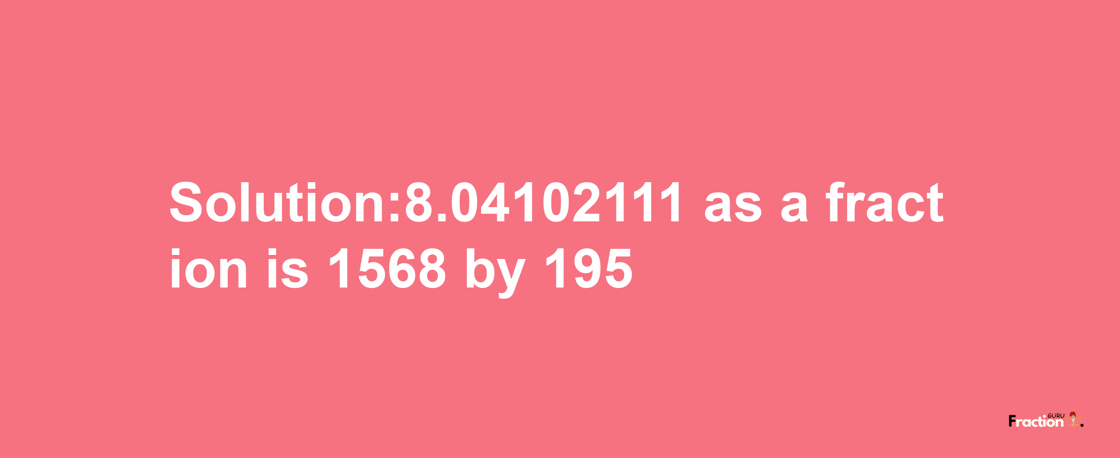 Solution:8.04102111 as a fraction is 1568/195