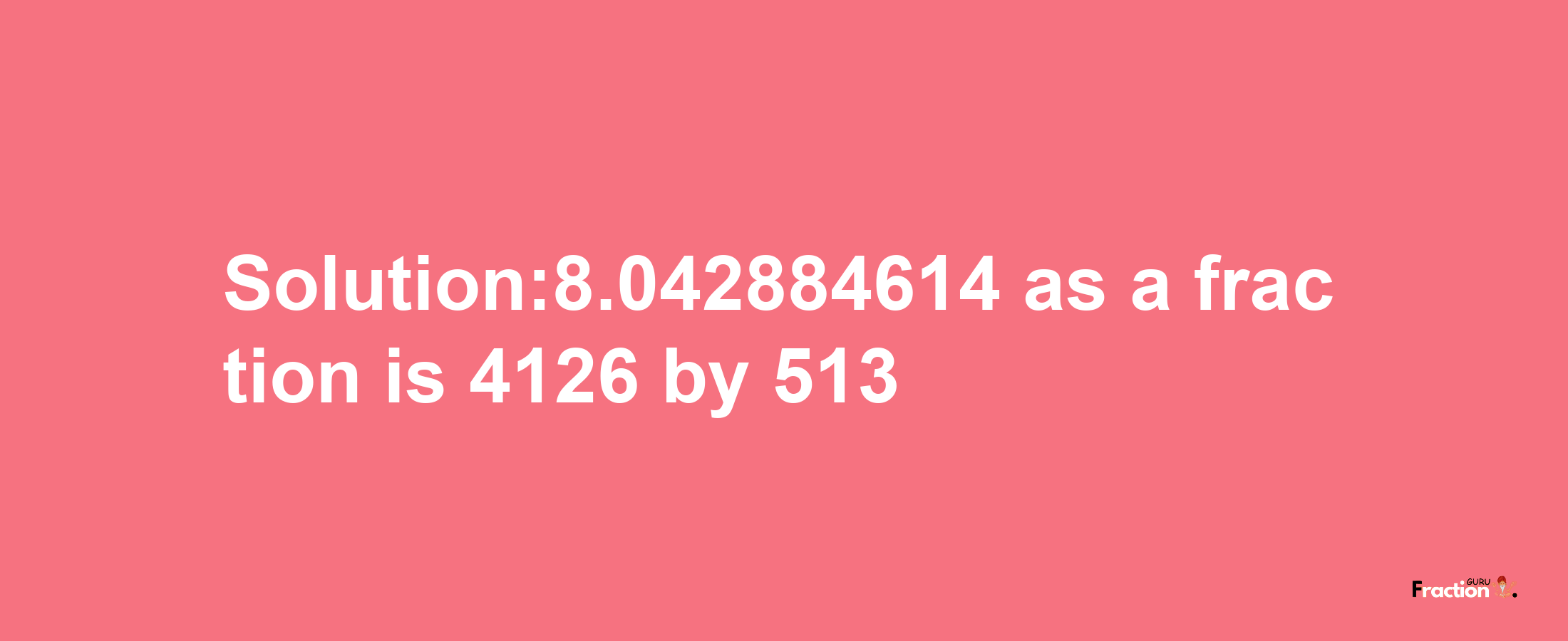 Solution:8.042884614 as a fraction is 4126/513