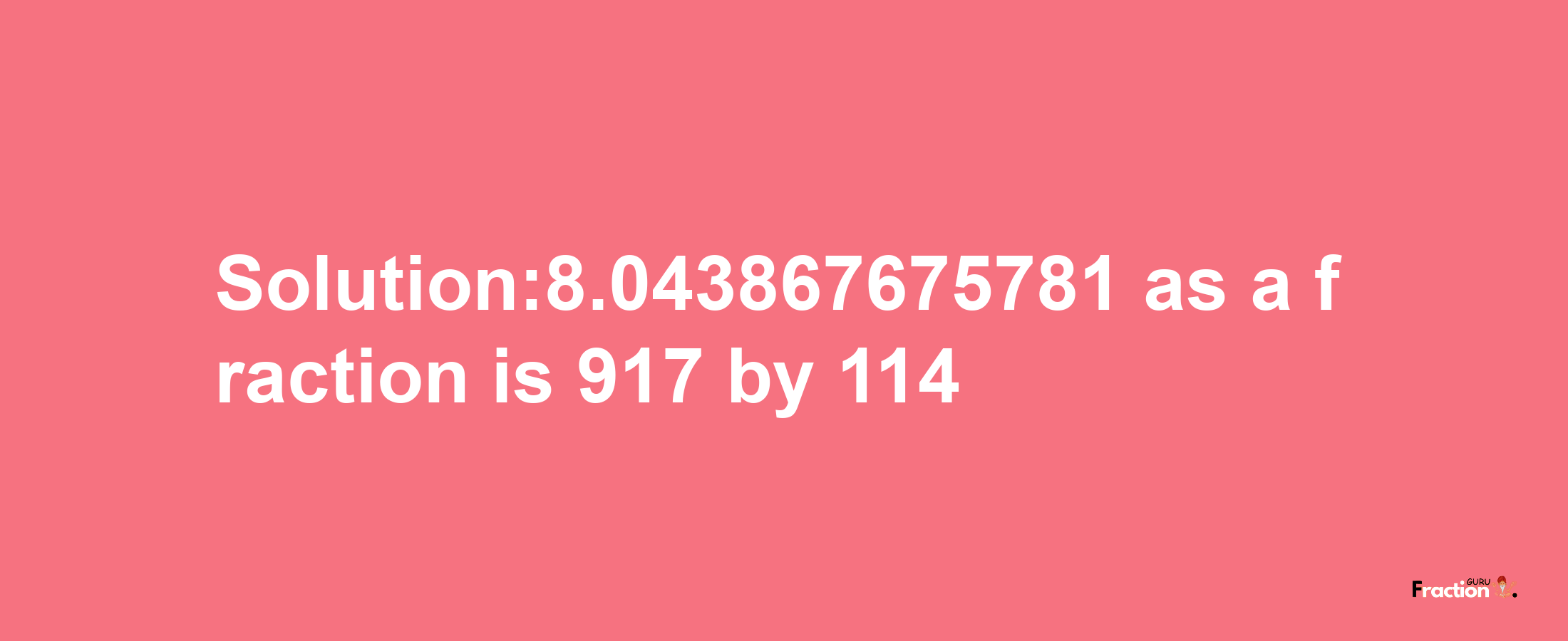 Solution:8.043867675781 as a fraction is 917/114