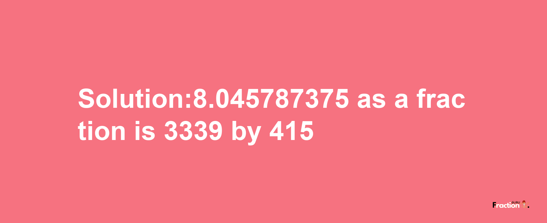 Solution:8.045787375 as a fraction is 3339/415