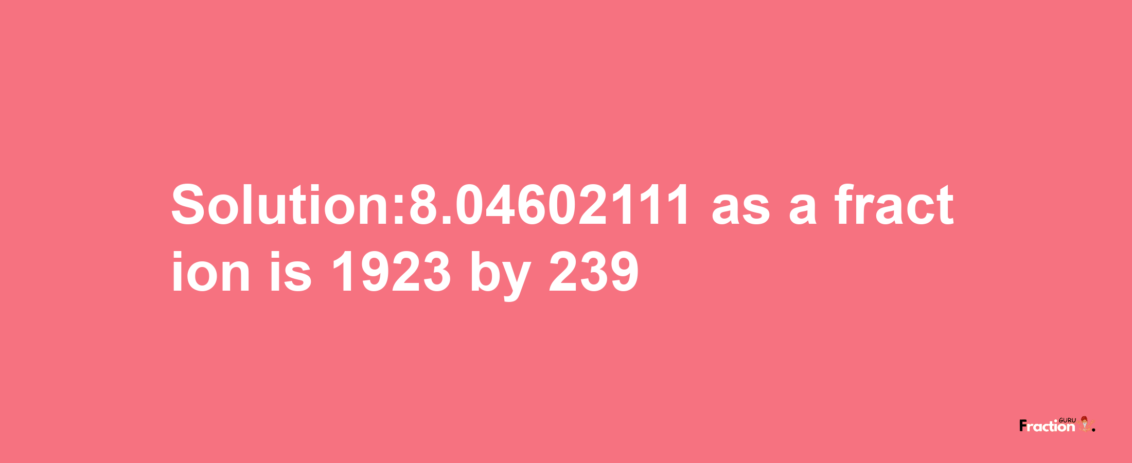 Solution:8.04602111 as a fraction is 1923/239