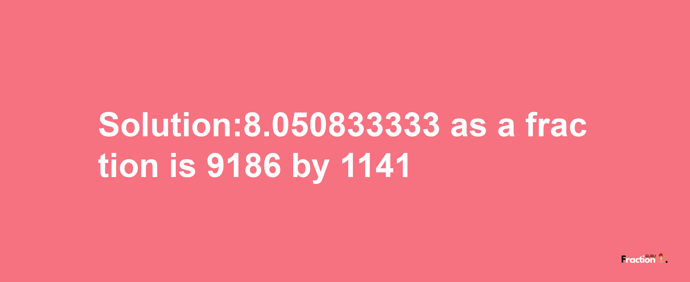 Solution:8.050833333 as a fraction is 9186/1141