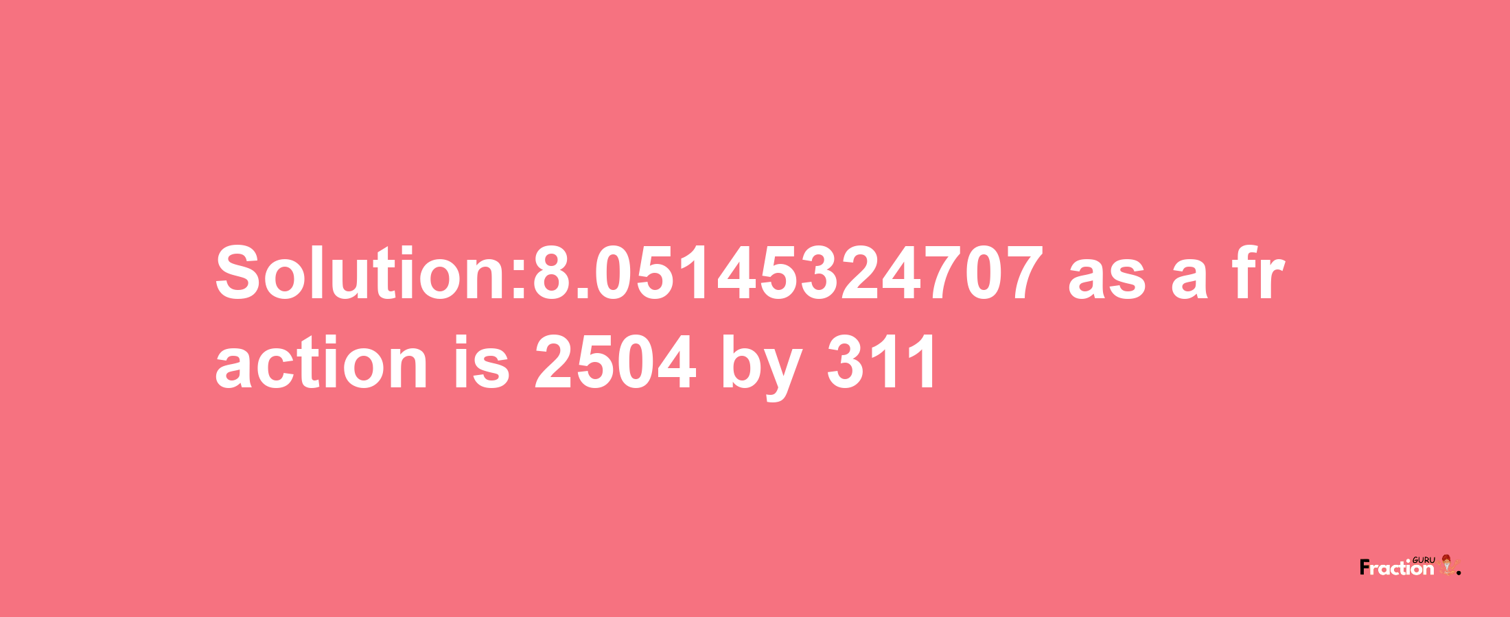 Solution:8.05145324707 as a fraction is 2504/311