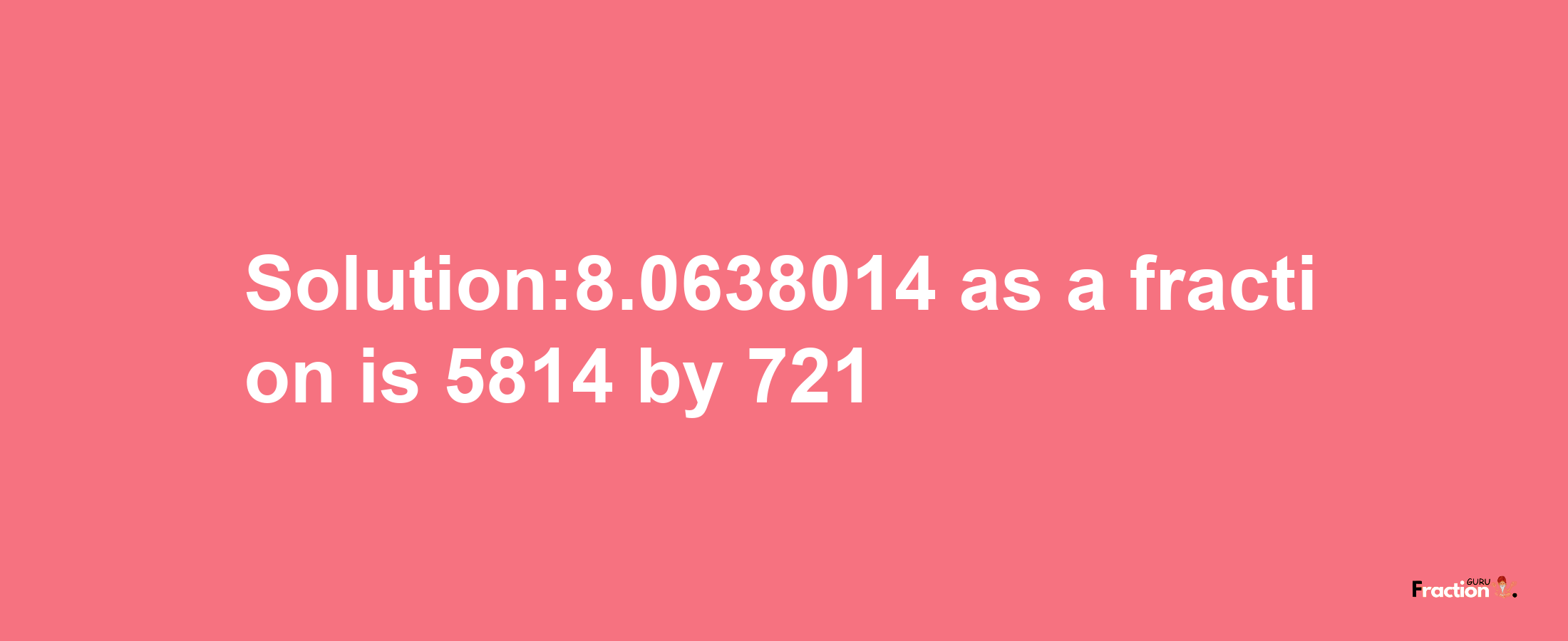 Solution:8.0638014 as a fraction is 5814/721