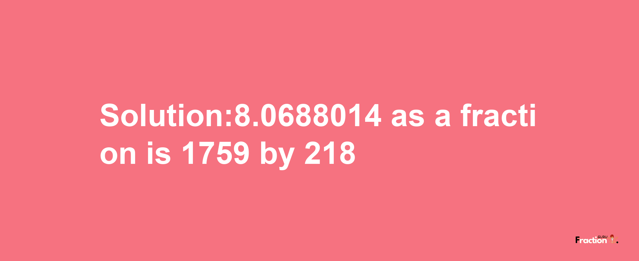 Solution:8.0688014 as a fraction is 1759/218