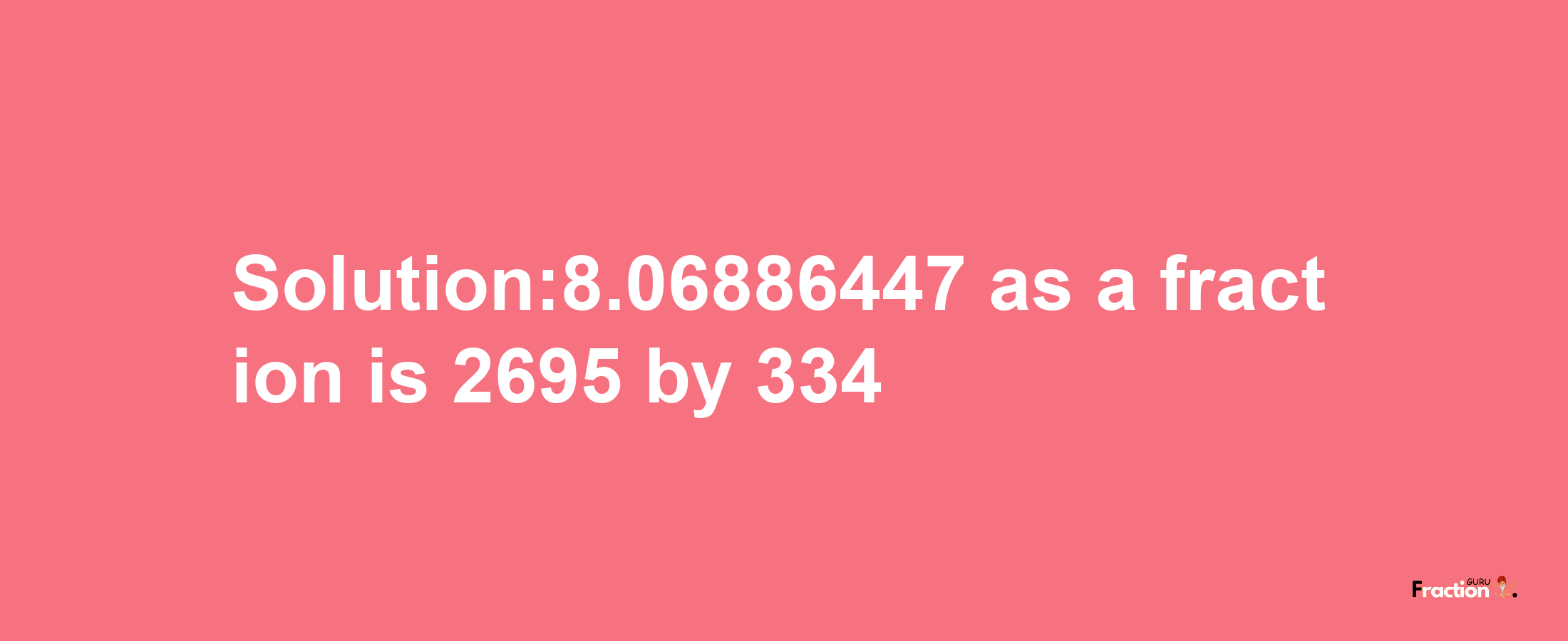 Solution:8.06886447 as a fraction is 2695/334