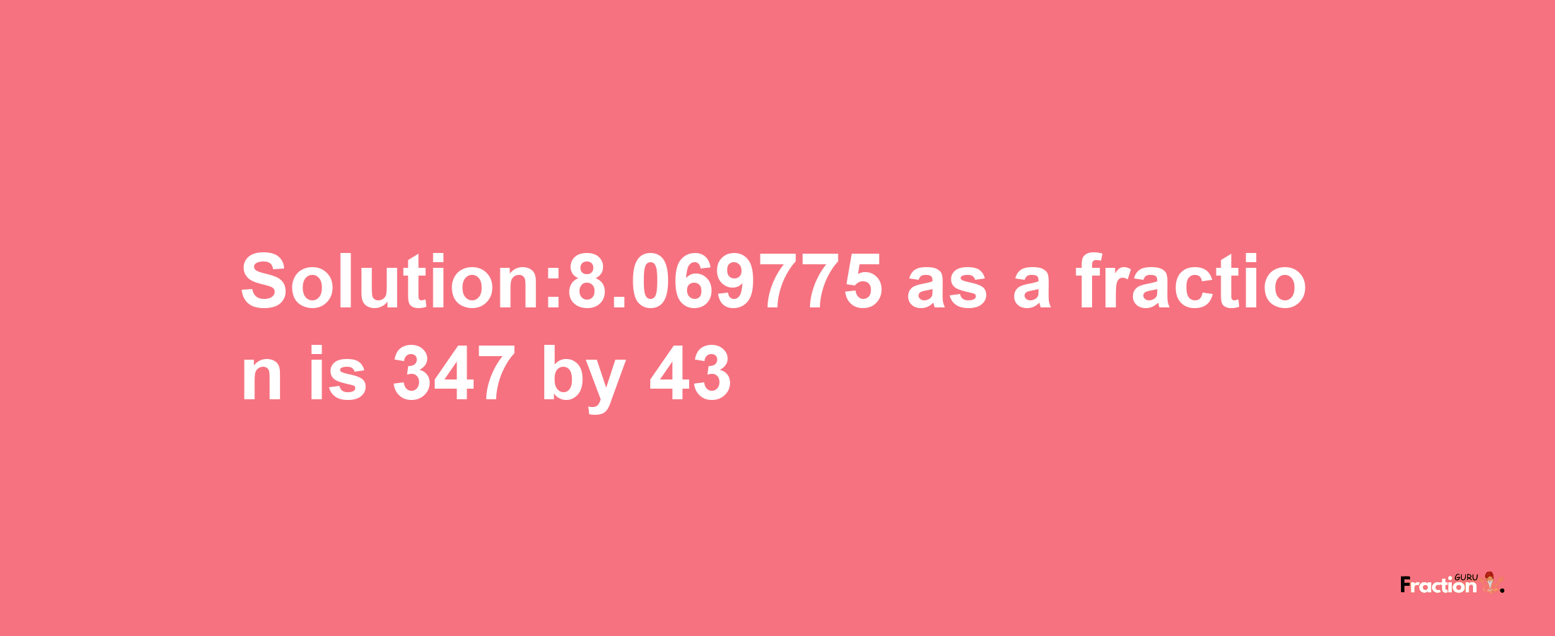 Solution:8.069775 as a fraction is 347/43