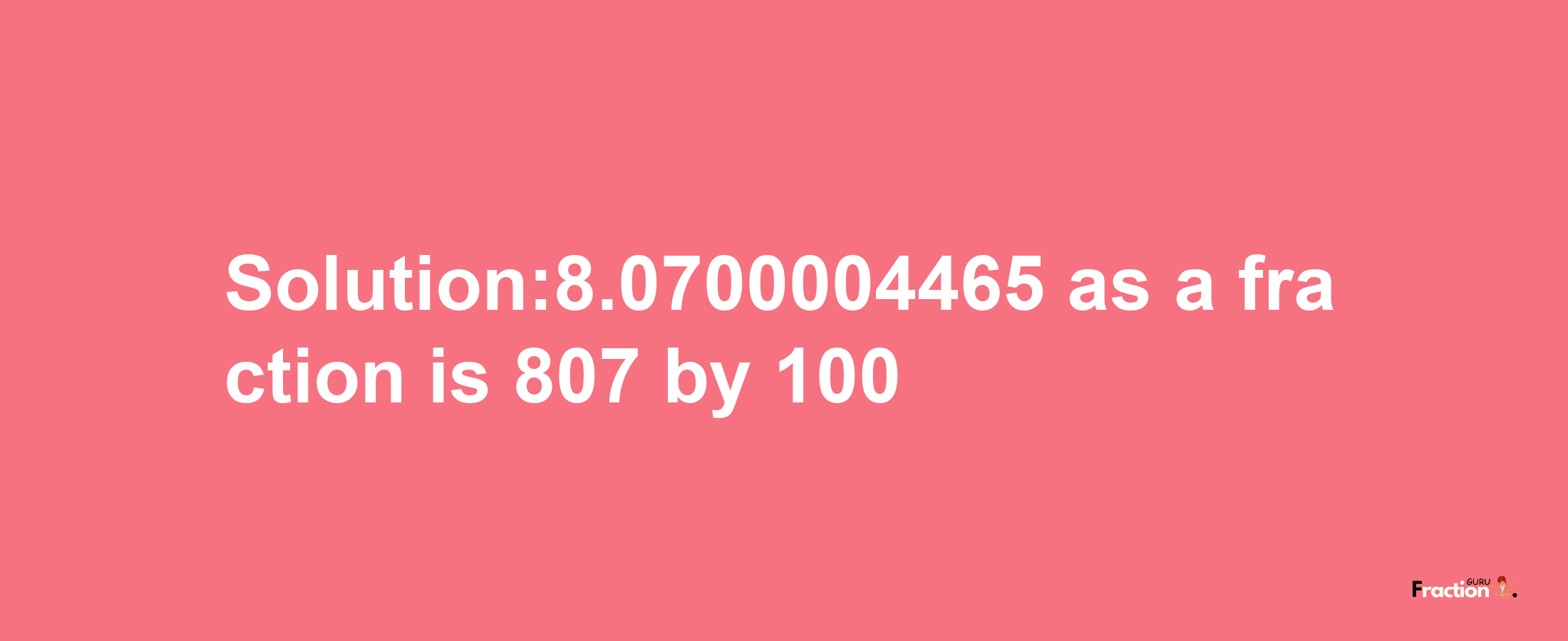 Solution:8.0700004465 as a fraction is 807/100