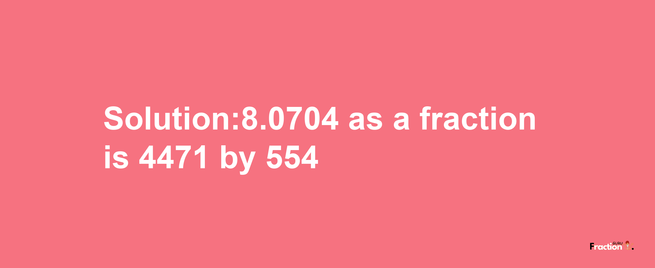 Solution:8.0704 as a fraction is 4471/554