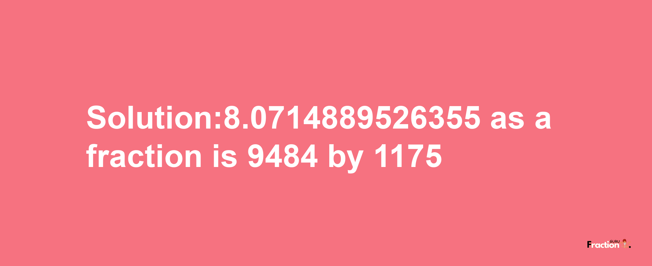 Solution:8.0714889526355 as a fraction is 9484/1175